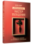 Мастер убеждения: Как получать желаемое без запугивания и принуждения